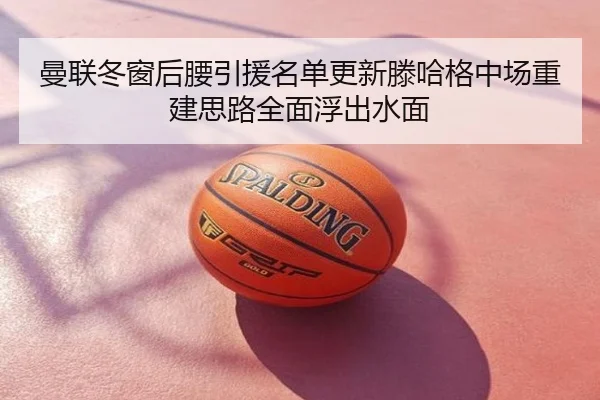 曼联冬窗后腰引援名单更新滕哈格中场重建思路全面浮出水面